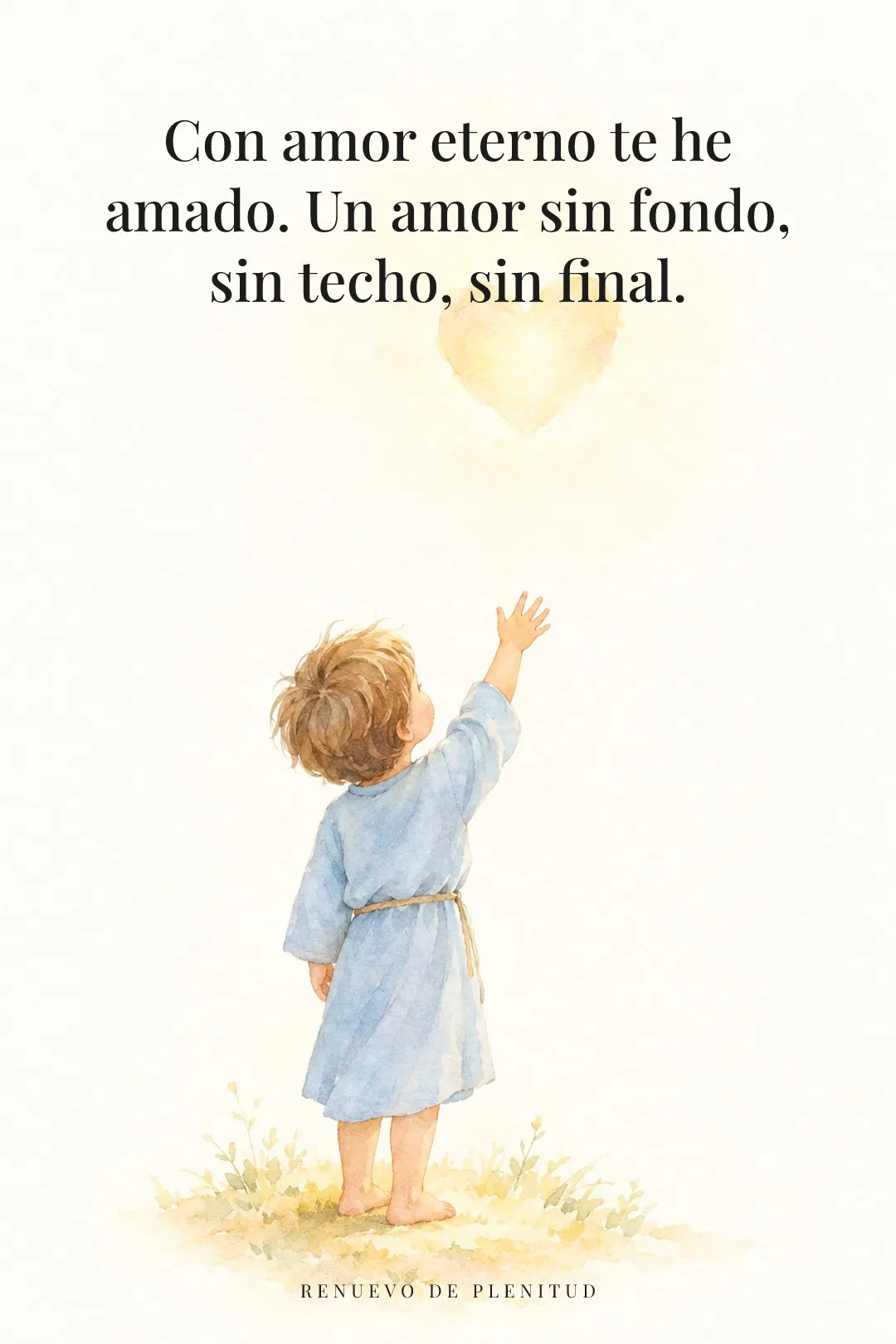 Con amor eterno te he amado.
Un amor sin fondo, sin techo, sin final.