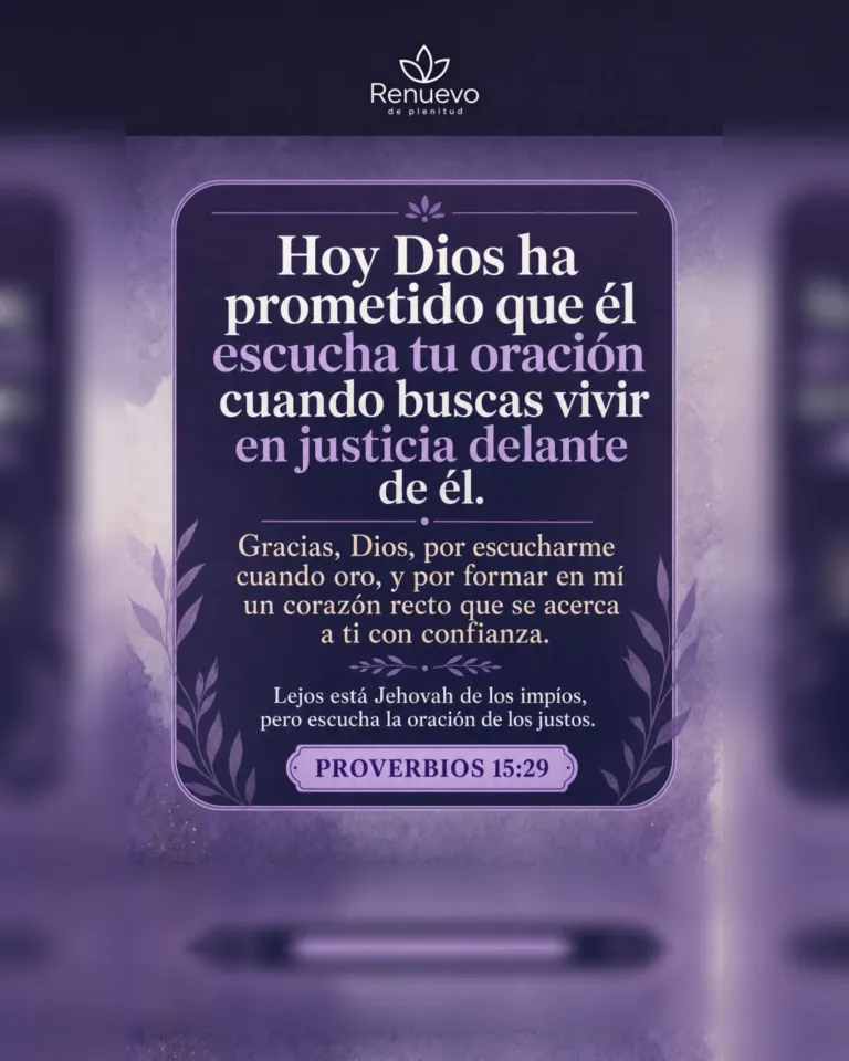 promesa-174-f5627e12-2d17-492a-8ecd-82abe9650c58 - Renuevo De Plenitud él escucha tu oración cuando buscas vivir en justicia delante de él (Proverbios 15:29)