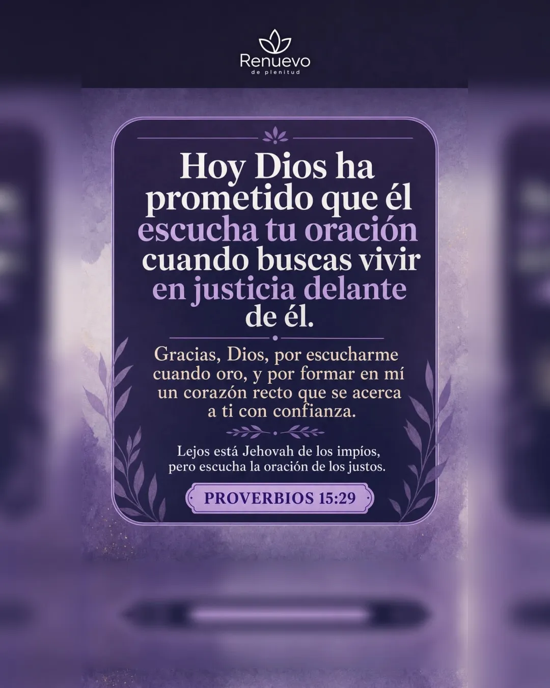 promesa-174-f5627e12-2d17-492a-8ecd-82abe9650c58 - Renuevo De Plenitud él escucha tu oración cuando buscas vivir en justicia delante de él (Proverbios 15:29)